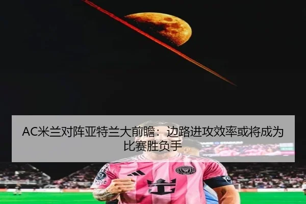 AC米兰对阵亚特兰大前瞻：边路进攻效率或将成为比赛胜负手