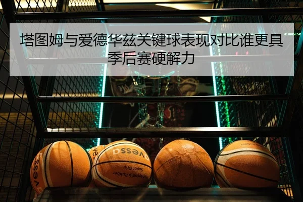 塔图姆与爱德华兹关键球表现对比谁更具季后赛硬解力