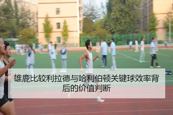 雄鹿比较利拉德与哈利伯顿关键球效率背后的价值判断