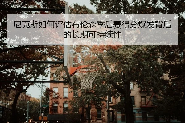 尼克斯如何评估布伦森季后赛得分爆发背后的长期可持续性