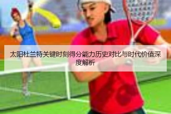 太阳杜兰特关键时刻得分能力历史对比与时代价值深度解析