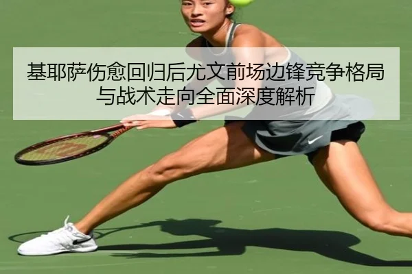 基耶萨伤愈回归后尤文前场边锋竞争格局与战术走向全面深度解析